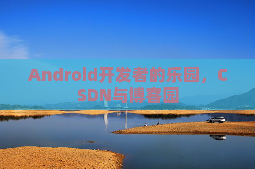 Android开发者的乐园，CSDN与博客园