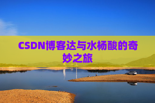 CSDN博客达与水杨酸的奇妙之旅