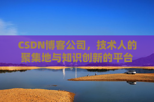 CSDN博客公司，技术人的聚集地与知识创新的平台