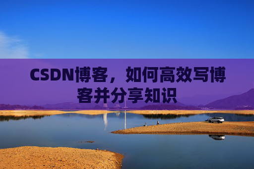 CSDN博客，如何高效写博客并分享知识